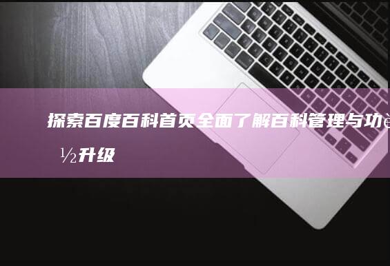 探索百度百科首页：全面了解百科管理与功能升级