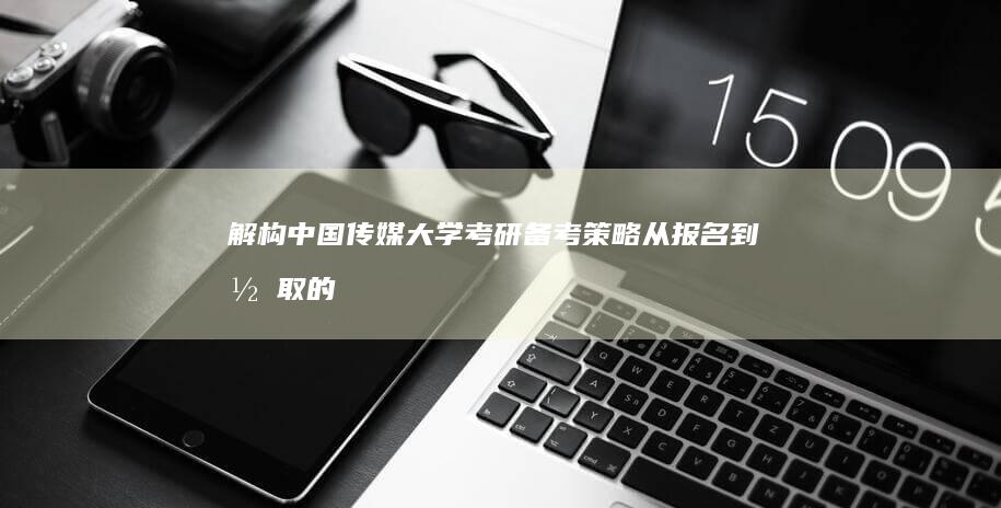 解构中国传媒大学考研备考策略：从报名到录取的全方位指南